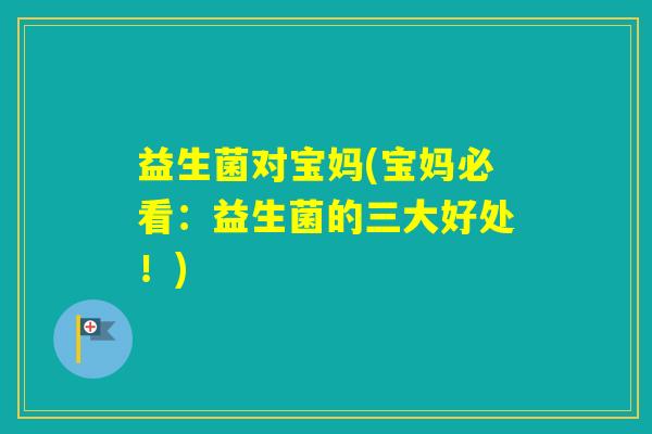 益生菌对宝妈(宝妈必看：益生菌的三大好处！)