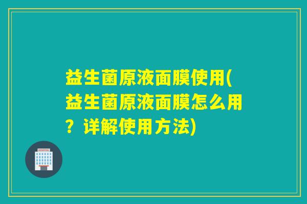 益生菌原液面膜使用(益生菌原液面膜怎么用?详解使用方法) 益生菌原液面膜使用(益生菌原液面膜怎么用?详解使用方法)
