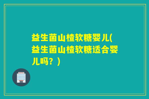 益生菌山楂软糖婴儿(益生菌山楂软糖适合婴儿吗？)