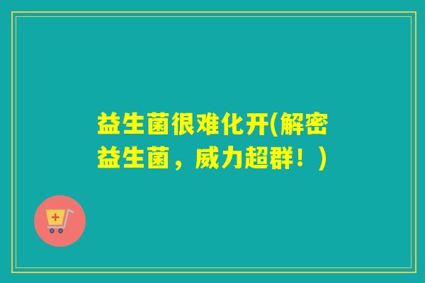 益生菌很难化开(解密益生菌，威力超群！)
