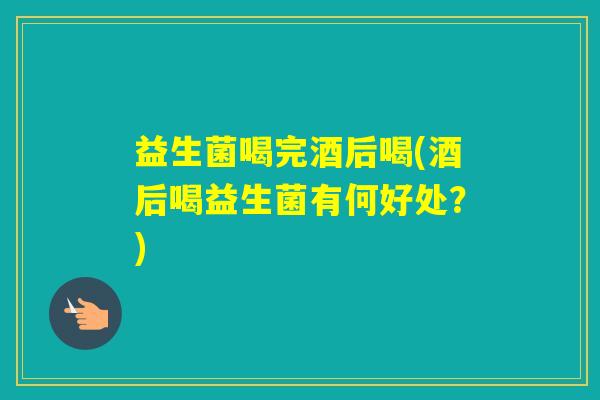 益生菌喝完酒后喝(酒后喝益生菌有何好处?) 益生菌喝完酒后喝(酒后喝益生菌有何好处?)