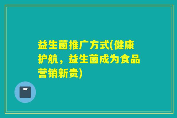 益生菌推广方式(健康护航,益生菌成为食品营销新贵) 益生菌推广方式(健康护航,益生菌成为食品营销新贵)