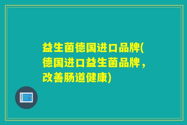 益生菌德国进口品牌(德国进口益生菌品牌,改善肠道健康) 益生菌德国进口品牌(德国进口益生菌品牌,改善肠道健康)