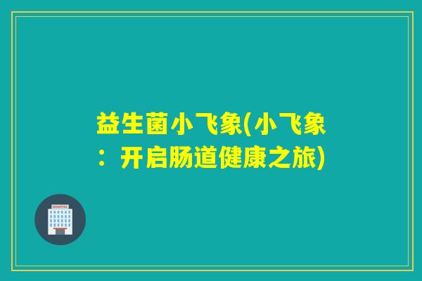 益生菌小飞象(小飞象：开启肠道健康之旅)