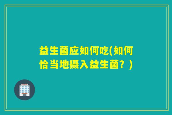 益生菌应如何吃(如何恰当地摄入益生菌？)