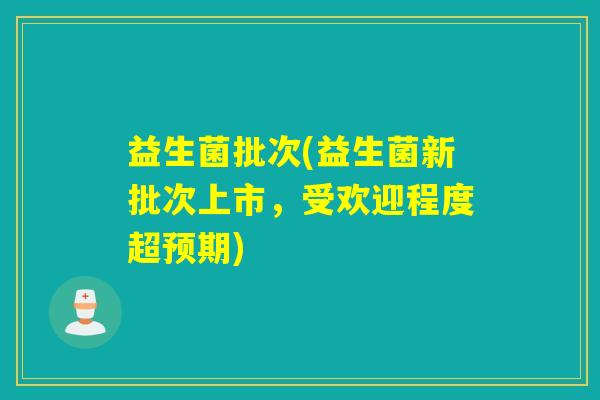 益生菌批次(益生菌新批次上市,受欢迎程度超预期) 益生菌批次(益生菌新批次上市,受欢迎程度超预期)