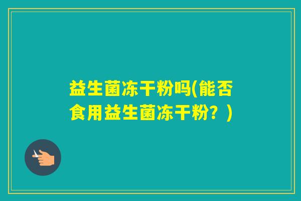 益生菌冻干粉吗(能否食用益生菌冻干粉?) 益生菌冻干粉吗(能否食用益生菌冻干粉?)