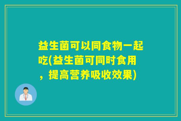 益生菌可以同食物一起吃(益生菌可同时食用，提高营养吸收效果)