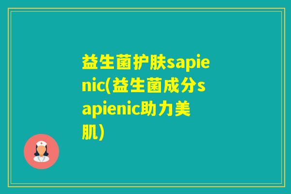 益生菌护肤sapienic(益生菌成分sapienic助力美肌) 益生菌护肤sapienic(益生菌成分sapienic助力美肌)