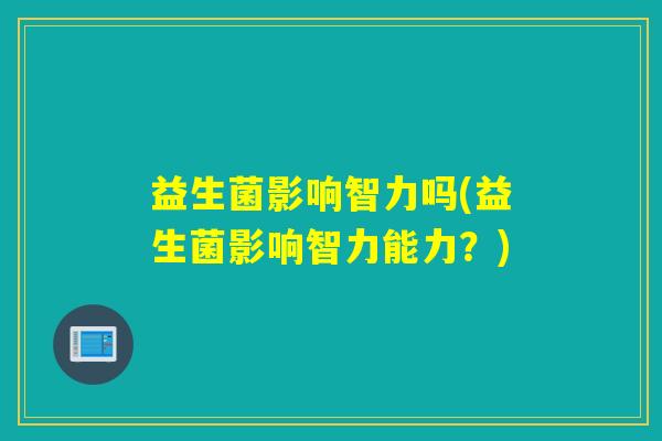 益生菌影响智力吗(益生菌影响智力能力?) 益生菌影响智力吗(益生菌影响智力能力?)