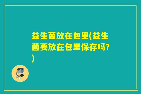 益生菌放在包里(益生菌要放在包里保存吗？)