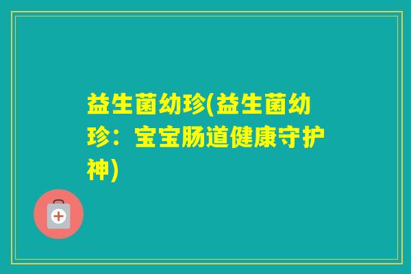 益生菌幼珍(益生菌幼珍:宝宝肠道健康守护神) 益生菌幼珍(益生菌幼珍:宝宝肠道健康守护神)