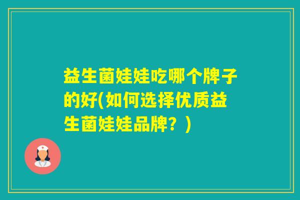 益生菌娃娃吃哪个牌子的好(如何选择优质益生菌娃娃品牌?) 益生菌娃娃吃哪个牌子的好(如何选择优质益生菌娃娃品牌?)