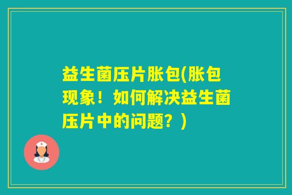 益生菌压片胀包(胀包现象！如何解决益生菌压片中的问题？)