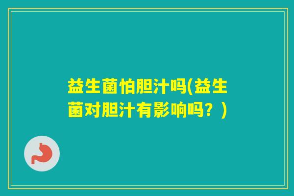 益生菌怕胆汁吗(益生菌对胆汁有影响吗?) 益生菌怕胆汁吗(益生菌对胆汁有影响吗?)