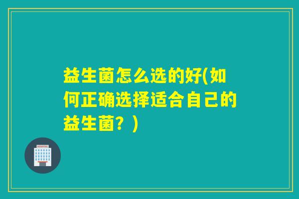益生菌怎么选的好(如何正确选择适合自己的益生菌？)