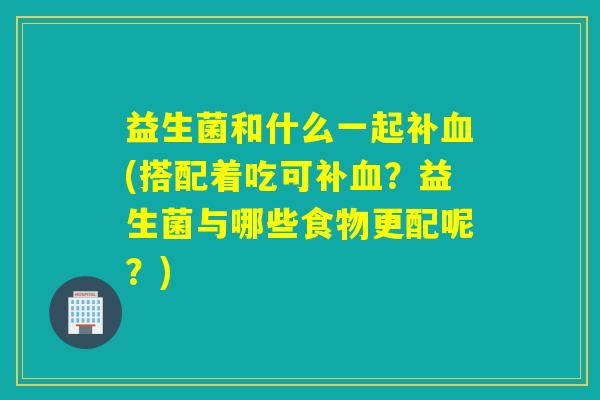 益生菌和什么一起补(搭配着吃可补？益生菌与哪些食物更配呢？)