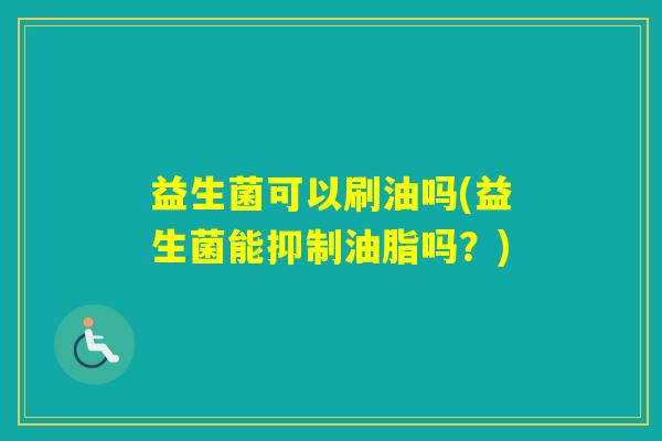 益生菌可以刷油吗(益生菌能抑制油脂吗？)