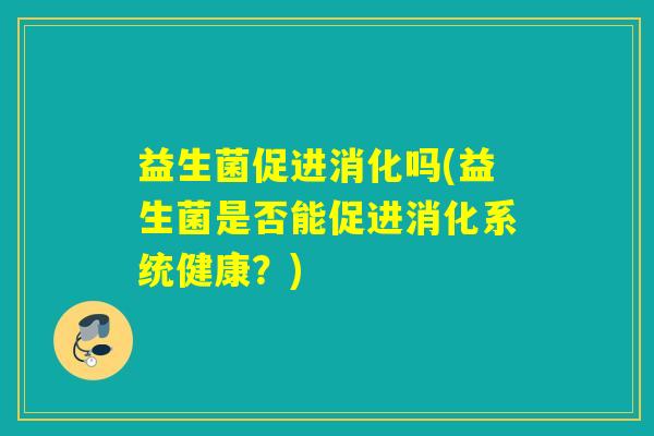 益生菌促进消化吗(益生菌是否能促进消化系统健康？)
