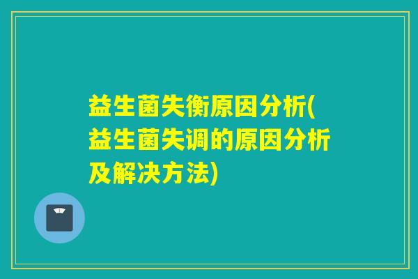 益生菌失衡原因分析(益生菌失调的原因分析及解决方法) 益生菌失衡原因分析(益生菌失调的原因分析及解决方法)
