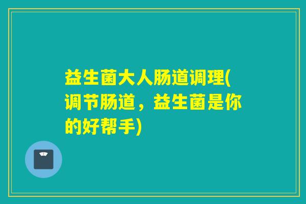 益生菌大人肠道调理(调节肠道,益生菌是你的好帮手) 益生菌大人肠道调理(调节肠道,益生菌是你的好帮手)