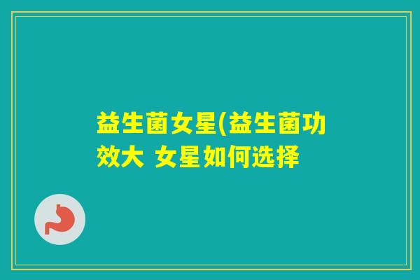益生菌女星(益生菌功效大 女星如何选择