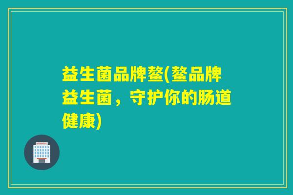 益生菌品牌鳌(鳌品牌益生菌，守护你的肠道健康)