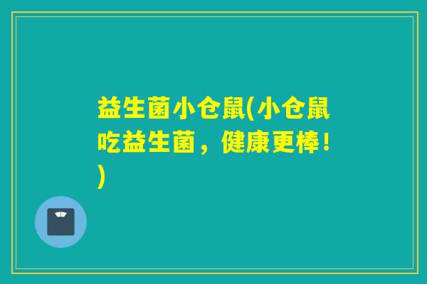 益生菌小仓鼠(小仓鼠吃益生菌，健康更棒！)