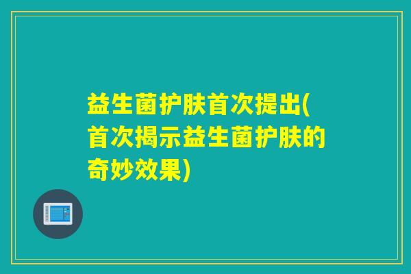 益生菌护肤首次提出(首次揭示益生菌护肤的奇妙效果)