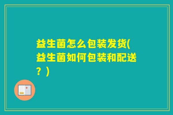 益生菌怎么包装发货(益生菌如何包装和配送?) 益生菌怎么包装发货(益生菌如何包装和配送?)