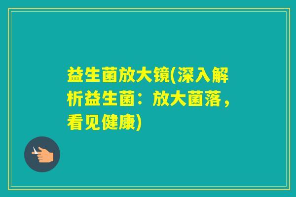 益生菌放大镜(深入解析益生菌:放大菌落,看见健康) 益生菌放大镜(深入解析益生菌:放大菌落,看见健康)
