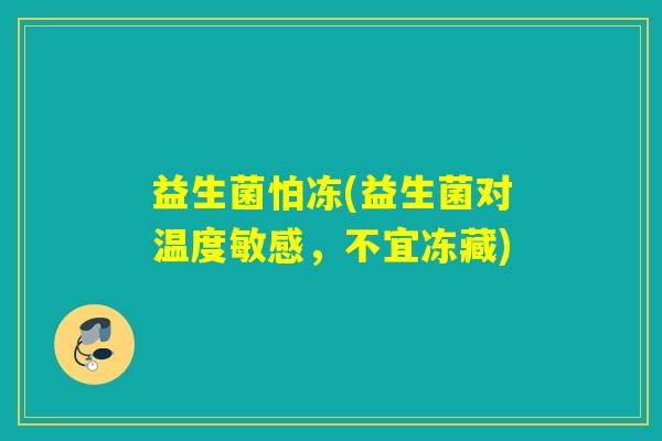 益生菌怕冻(益生菌对温度敏感,不宜冻藏) 益生菌怕冻(益生菌对温度敏感,不宜冻藏)