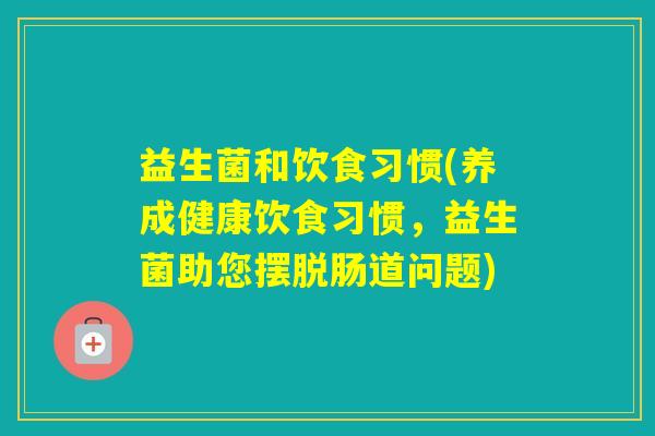益生菌和饮食习惯(养成健康饮食习惯，益生菌助您摆脱肠道问题)