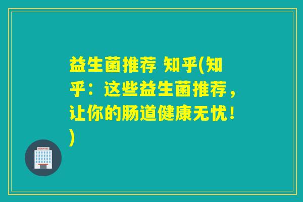 益生菌推荐 知乎(知乎：这些益生菌推荐，让你的肠道健康无忧！)