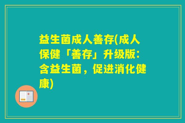 益生菌成人善存(成人保健「善存」升级版:含益生菌,促进消化健康) 益生菌成人善存(成人保健「善存」升级版:含益生菌,促进消化健康)