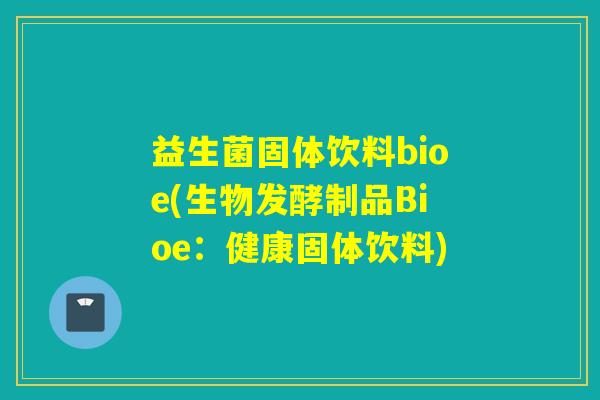 益生菌固体饮料bioe(生物发酵制品Bioe：健康固体饮料)