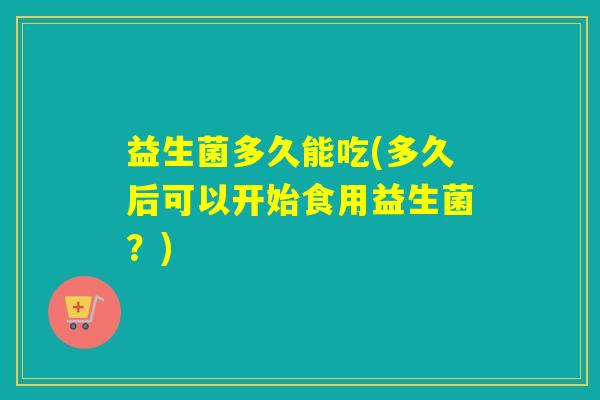 益生菌多久能吃(多久后可以开始食用益生菌？)