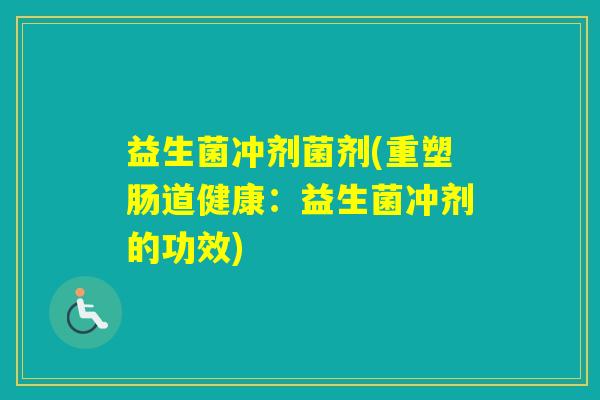 益生菌冲剂菌剂(重塑肠道健康:益生菌冲剂的功效) 益生菌冲剂菌剂(重塑肠道健康:益生菌冲剂的功效)
