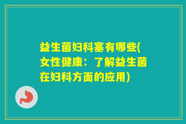 益生菌塞有哪些(女性健康：了解益生菌在方面的应用)