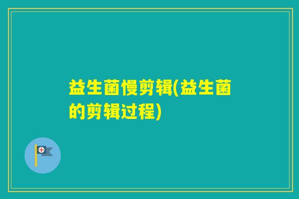 益生菌慢剪辑(益生菌的剪辑过程)