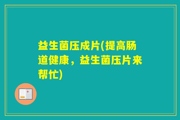 益生菌压成片(提高肠道健康,益生菌压片来帮忙) 益生菌压成片(提高肠道健康,益生菌压片来帮忙)