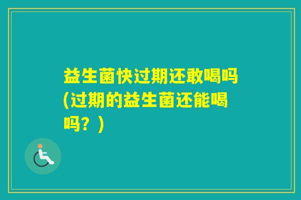 益生菌快过期还敢喝吗(过期的益生菌还能喝吗？)