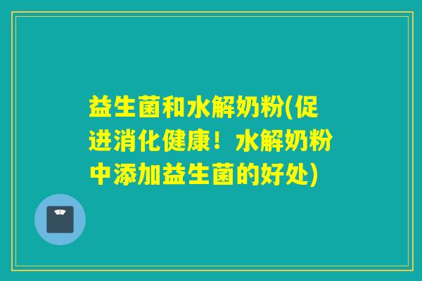 益生菌和水解奶粉(促进消化健康！水解奶粉中添加益生菌的好处)