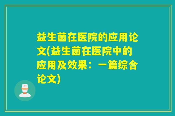 益生菌在医院的应用论文(益生菌在医院中的应用及效果：一篇综合论文)