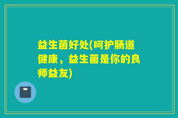 益生菌好处(呵护肠道健康,益生菌是你的良师益友) 益生菌好处(呵护肠道健康,益生菌是你的良师益友)
