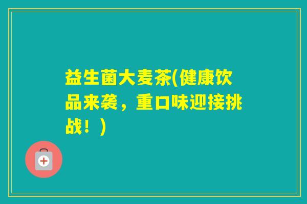 益生菌大麦茶(健康饮品来袭，重口味迎接挑战！)