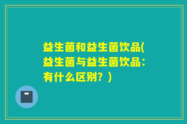 益生菌和益生菌饮品(益生菌与益生菌饮品：有什么区别？)