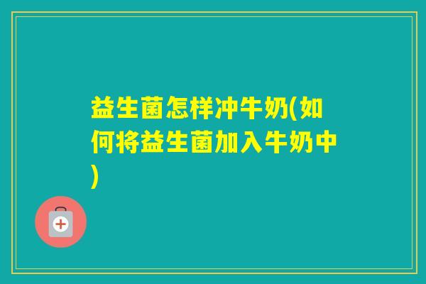 益生菌怎样冲牛奶(如何将益生菌加入牛奶中)