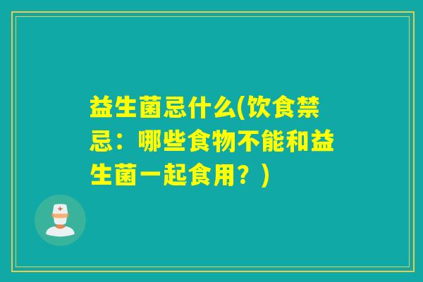 益生菌忌什么(饮食禁忌：哪些食物不能和益生菌一起食用？)