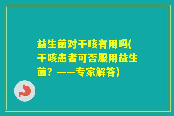 益生菌对干咳有用吗(干咳患者可否服用益生菌？——专家解答)